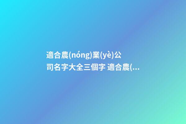 適合農(nóng)業(yè)公司名字大全三個字 適合農(nóng)業(yè)公司的名字-第1張-公司起名-玄機派